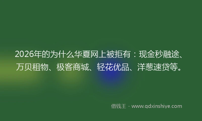 2026年的为什么华夏网上被拒有：现金秒融途、万贝租物、极客商城、轻花优品、洋葱速贷等。