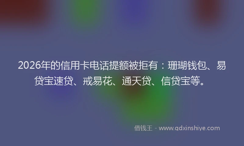 2026年的信用卡电话提额被拒有：珊瑚钱包、易贷宝速贷、戒易花、通天贷、信贷宝等。