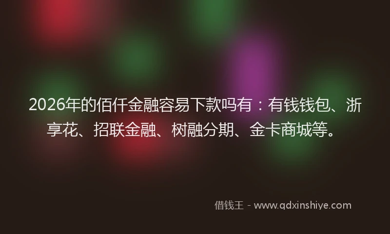 2026年的佰仟金融容易下款吗有：有钱钱包、浙享花、招联金融、树融分期、金卡商城等。