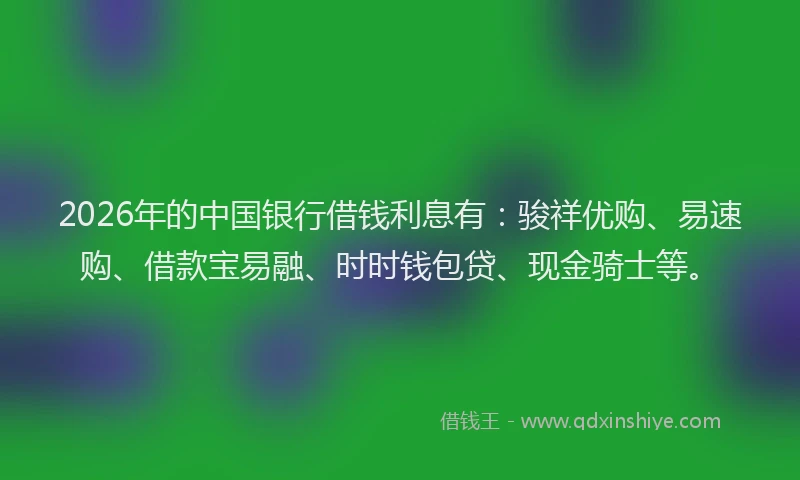 2026年的中国银行借钱利息有：骏祥优购、易速购、借款宝易融、时时钱包贷、现金骑士等。