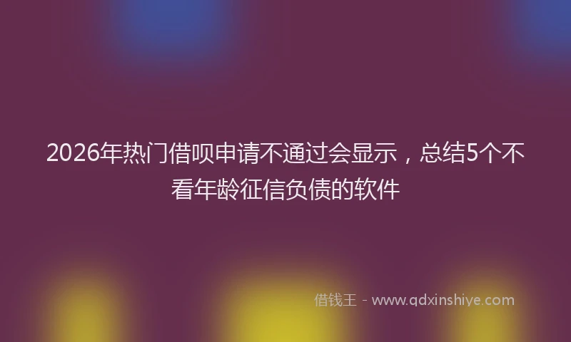 2026年热门借呗申请不通过会显示，总结5个不看年龄征信负债的软件