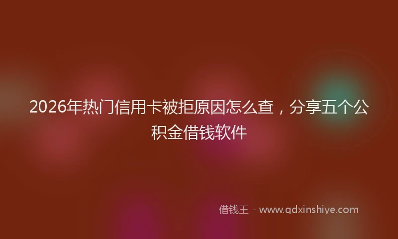 2026年热门信用卡被拒原因怎么查，分享五个公积金借钱软件