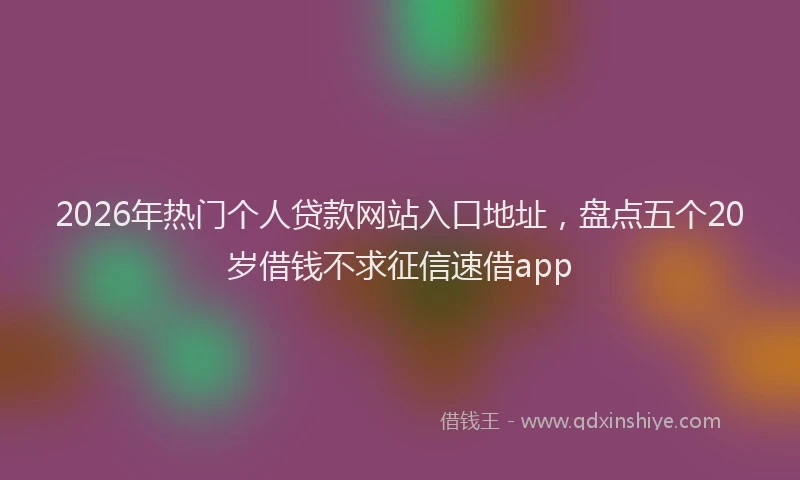 2026年热门个人贷款网站入口地址，盘点五个20岁借钱不求征信速借app