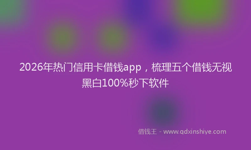 2026年热门信用卡借钱app，梳理五个借钱无视黑白100%秒下软件