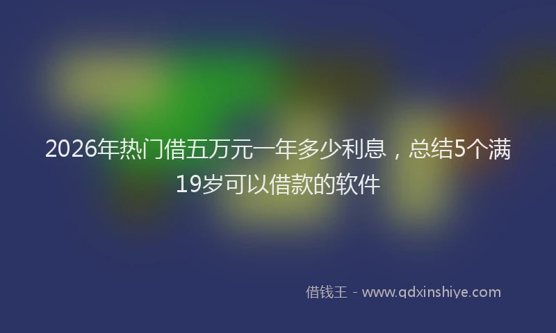 2026年热门借五万元一年多少利息，总结5个满19岁可以借款的软件