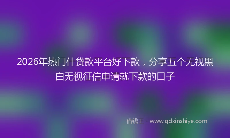 2026年热门什贷款平台好下款，分享五个无视黑白无视征信申请就下款的口子