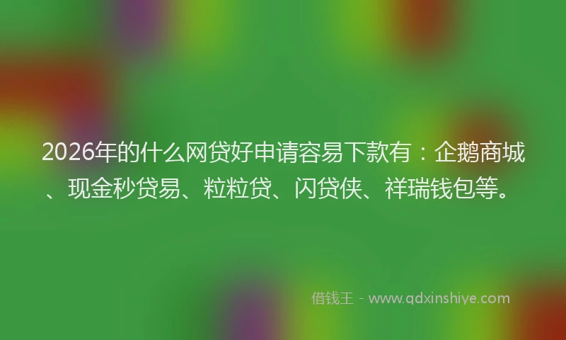 2026年的什么网贷好申请容易下款有：企鹅商城、现金秒贷易、粒粒贷、闪贷侠、祥瑞钱包等。