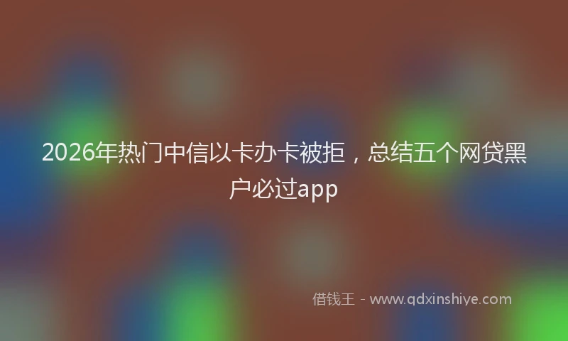 2026年热门中信以卡办卡被拒，总结五个网贷黑户必过app