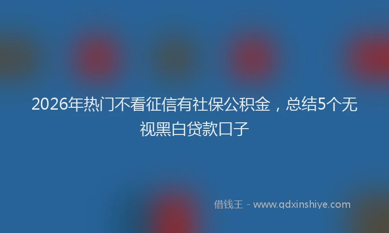 2026年热门不看征信有社保公积金，总结5个无视黑白贷款口子
