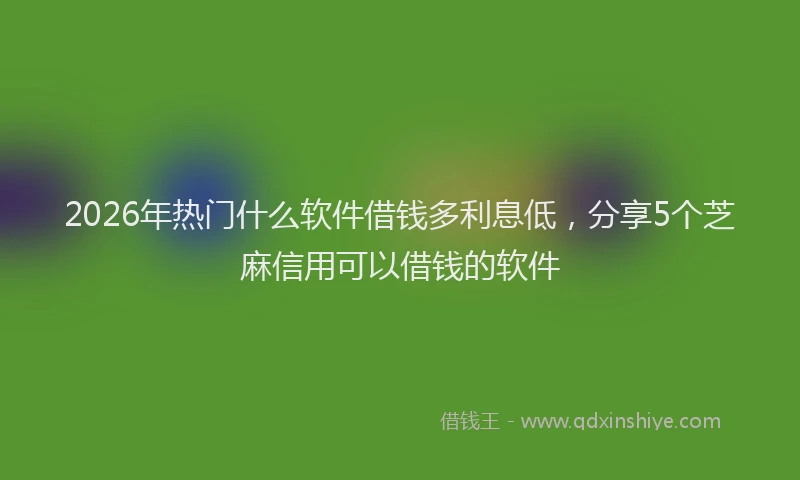 2026年热门什么软件借钱多利息低，分享5个芝麻信用可以借钱的软件