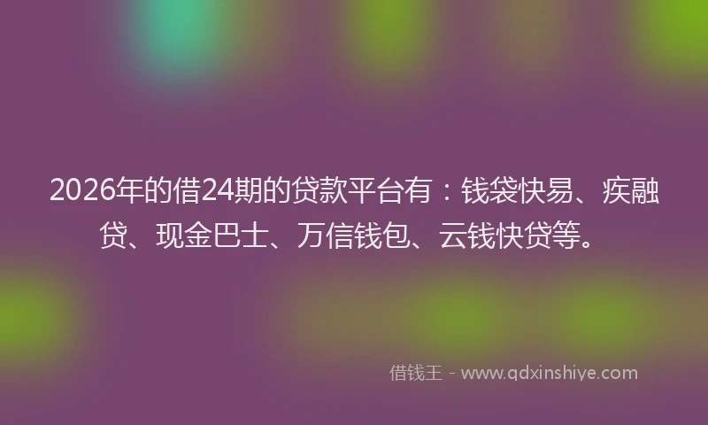 2026年的借24期的贷款平台有：钱袋快易、疾融贷、现金巴士、万信钱包、云钱快贷等。