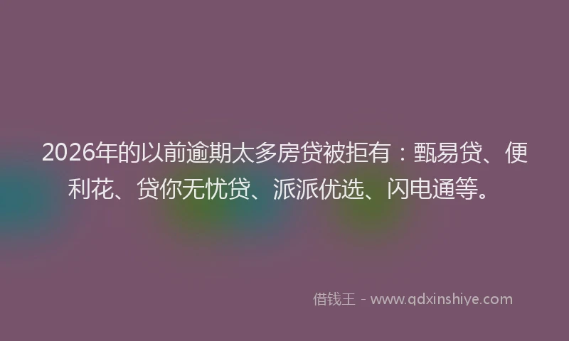 2026年的以前逾期太多房贷被拒有：甄易贷、便利花、贷你无忧贷、派派优选、闪电通等。