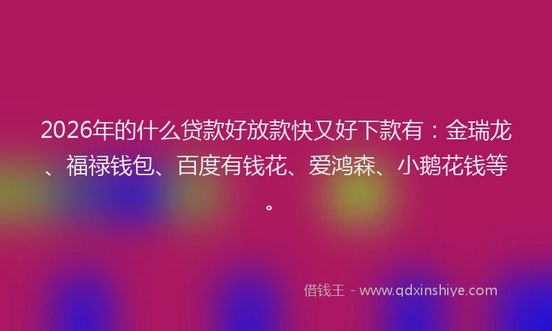 2026年的什么贷款好放款快又好下款有：金瑞龙、福禄钱包、百度有钱花、爱鸿森、小鹅花钱等。