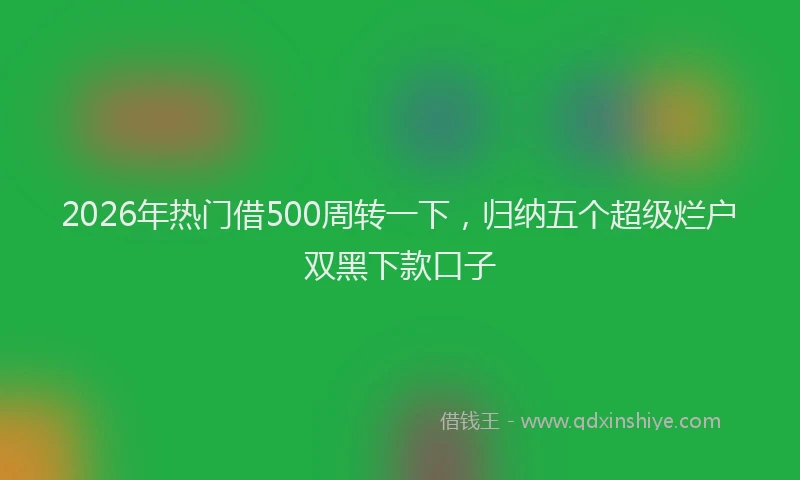 2026年热门借500周转一下，归纳五个超级烂户双黑下款口子