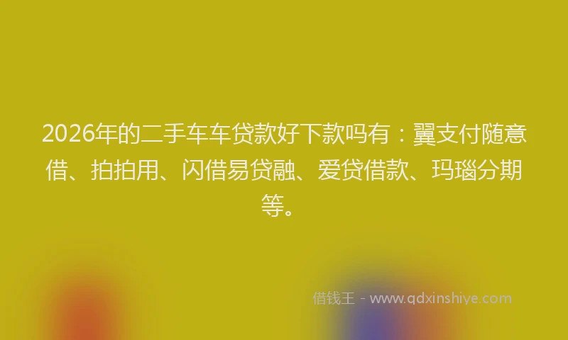 2026年的二手车车贷款好下款吗有：翼支付随意借、拍拍用、闪借易贷融、爱贷借款、玛瑙分期等。