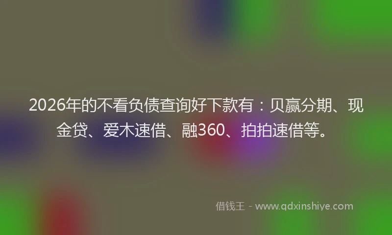 2026年的不看负债查询好下款有：贝赢分期、现金贷、爱木速借、融360、拍拍速借等。