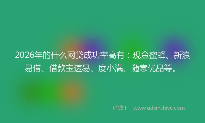 2026年的什么网贷成功率高有：现金蜜蜂、新浪易借、借款宝速易、度小满、随意优品等。