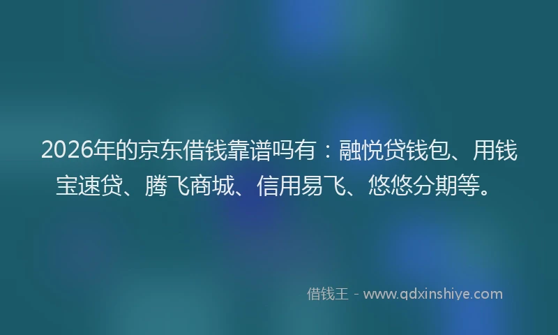 2026年的京东借钱靠谱吗有：融悦贷钱包、用钱宝速贷、腾飞商城、信用易飞、悠悠分期等。