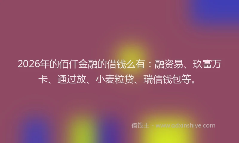 2026年的佰仟金融的借钱么有：融资易、玖富万卡、通过放、小麦粒贷、瑞信钱包等。