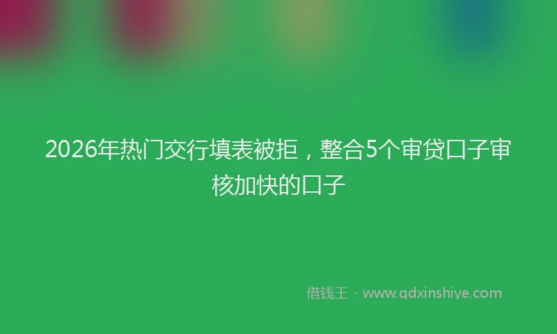 2026年热门交行填表被拒，整合5个审贷口子审核加快的口子
