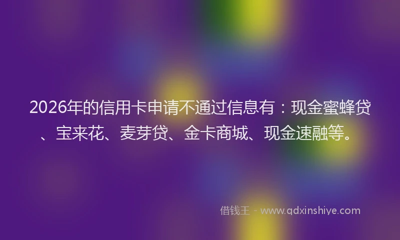 2026年的信用卡申请不通过信息有：现金蜜蜂贷、宝来花、麦芽贷、金卡商城、现金速融等。