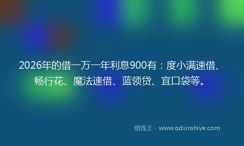 2026年的借一万一年利息900有：度小满速借、畅行花、魔法速借、蓝领贷、宜口袋等。