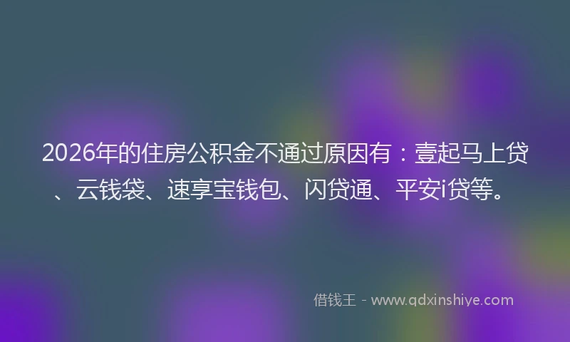 2026年的住房公积金不通过原因有：壹起马上贷、云钱袋、速享宝钱包、闪贷通、平安i贷等。