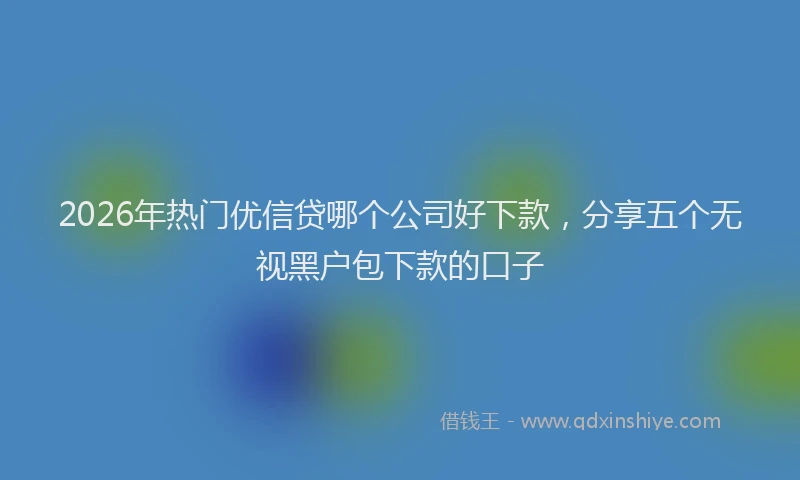 2026年热门优信贷哪个公司好下款，分享五个无视黑户包下款的口子