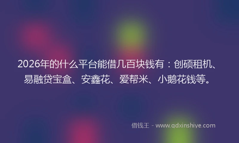 2026年的什么平台能借几百块钱有：创硕租机、易融贷宝盒、安鑫花、爱帮米、小鹅花钱等。