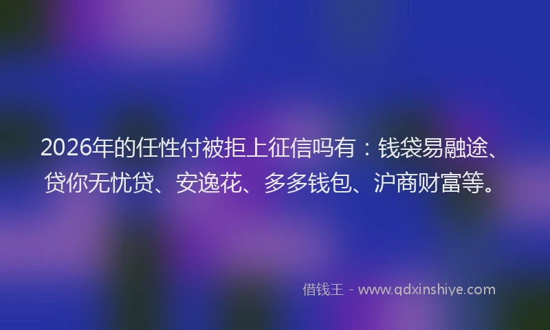 2026年的任性付被拒上征信吗有：钱袋易融途、贷你无忧贷、安逸花、多多钱包、沪商财富等。