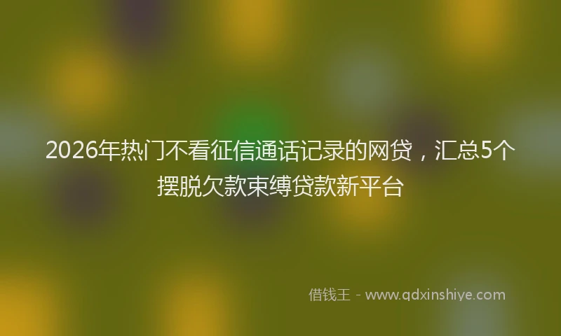 2026年热门不看征信通话记录的网贷，汇总5个摆脱欠款束缚贷款新平台
