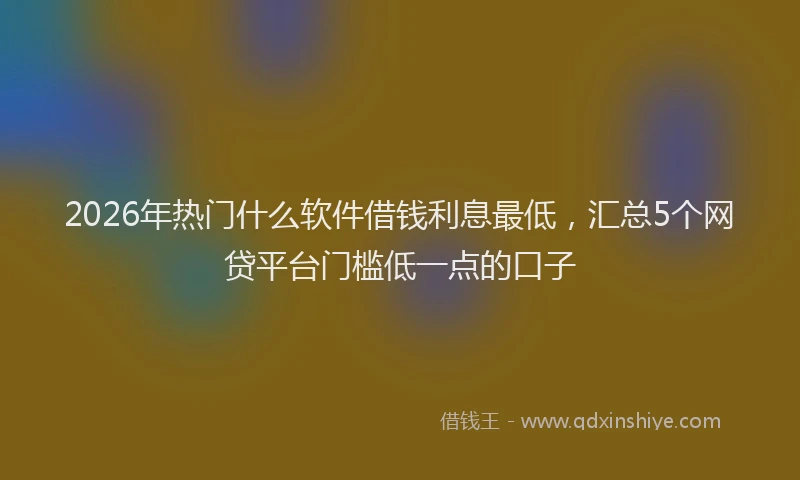 2026年热门什么软件借钱利息最低，汇总5个网贷平台门槛低一点的口子