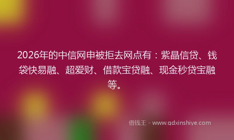 2026年的中信网申被拒去网点有：紫晶信贷、钱袋快易融、超爱财、借款宝贷融、现金秒贷宝融等。