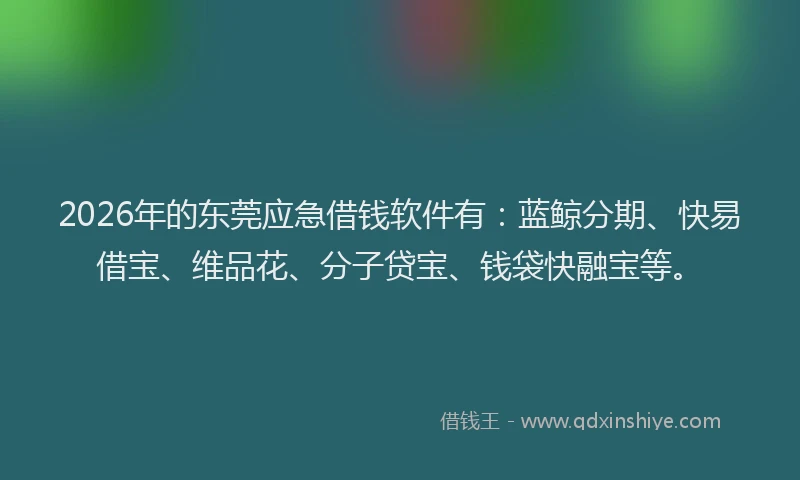 2026年的东莞应急借钱软件有：蓝鲸分期、快易借宝、维品花、分子贷宝、钱袋快融宝等。