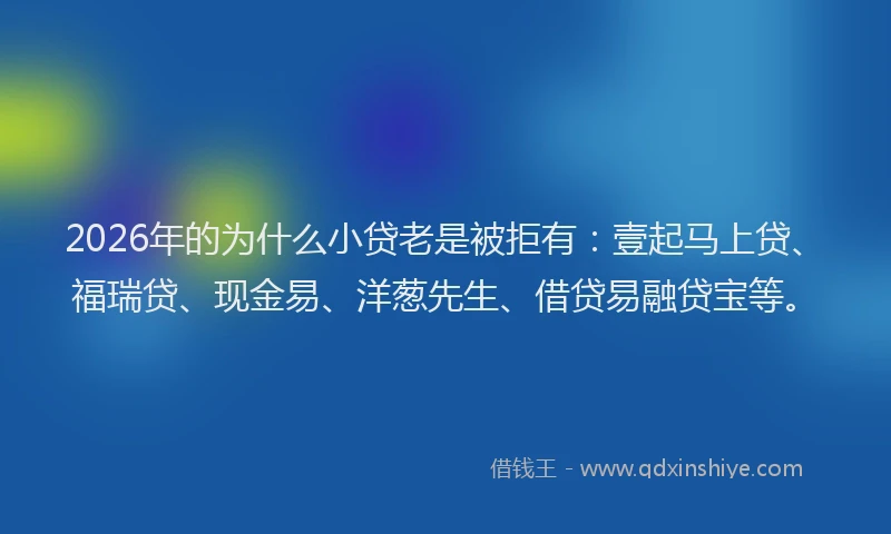 2026年的为什么小贷老是被拒有：壹起马上贷、福瑞贷、现金易、洋葱先生、借贷易融贷宝等。