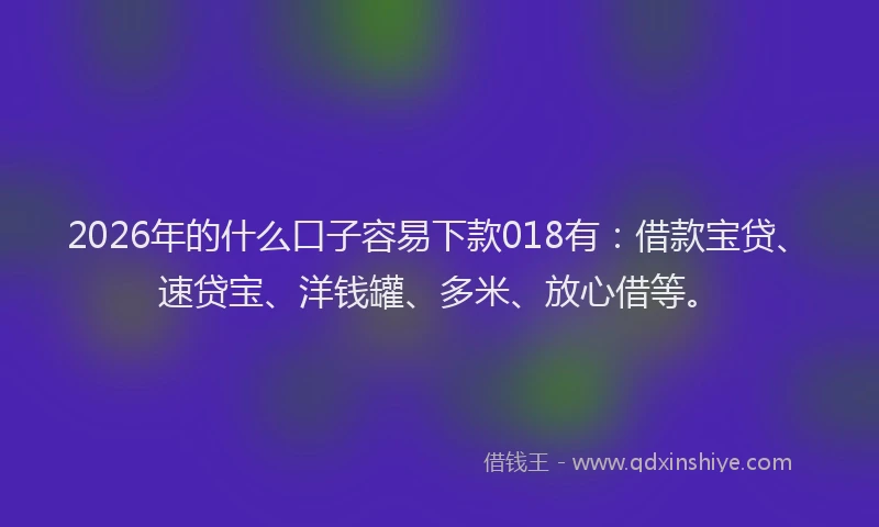 2026年的什么口子容易下款018有：借款宝贷、速贷宝、洋钱罐、多米、放心借等。