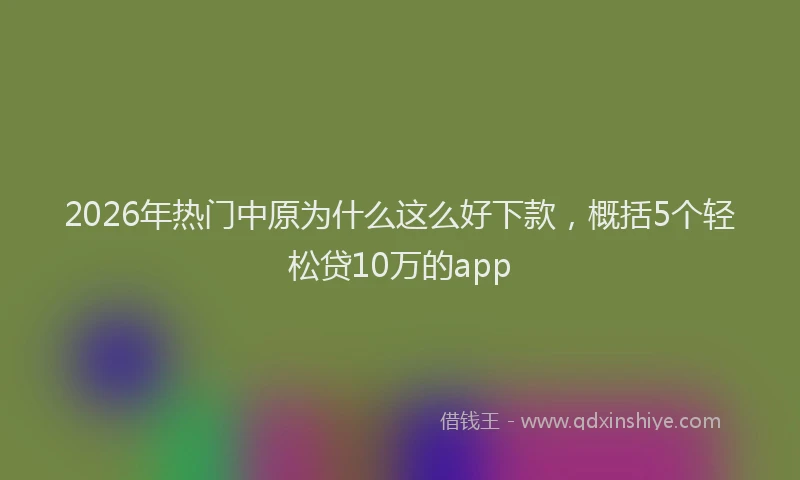2026年热门中原为什么这么好下款，概括5个轻松贷10万的app