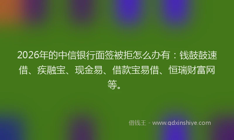 2026年的中信银行面签被拒怎么办有：钱鼓鼓速借、疾融宝、现金易、借款宝易借、恒瑞财富网等。