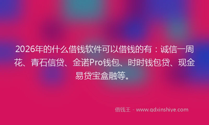 2026年的什么借钱软件可以借钱的有：诚信一周花、青石信贷、金诺Pro钱包、时时钱包贷、现金易贷宝盒融等。