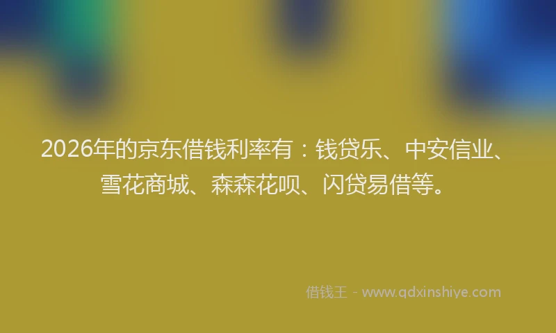 2026年的京东借钱利率有：钱贷乐、中安信业、雪花商城、森森花呗、闪贷易借等。