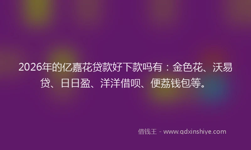 2026年的亿嘉花贷款好下款吗有：金色花、沃易贷、日日盈、洋洋借呗、便荔钱包等。