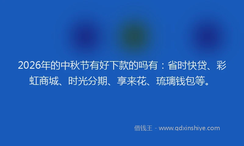 2026年的中秋节有好下款的吗有：省时快贷、彩虹商城、时光分期、享来花、琉璃钱包等。