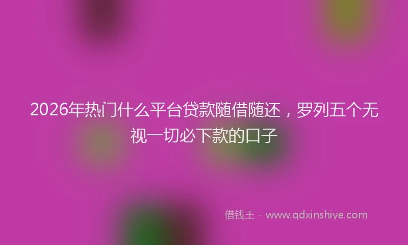 2026年热门什么平台贷款随借随还，罗列五个无视一切必下款的口子