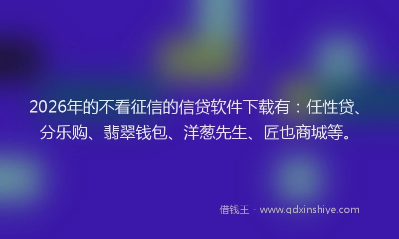 2026年的不看征信的信贷软件下载有：任性贷、分乐购、翡翠钱包、洋葱先生、匠也商城等。