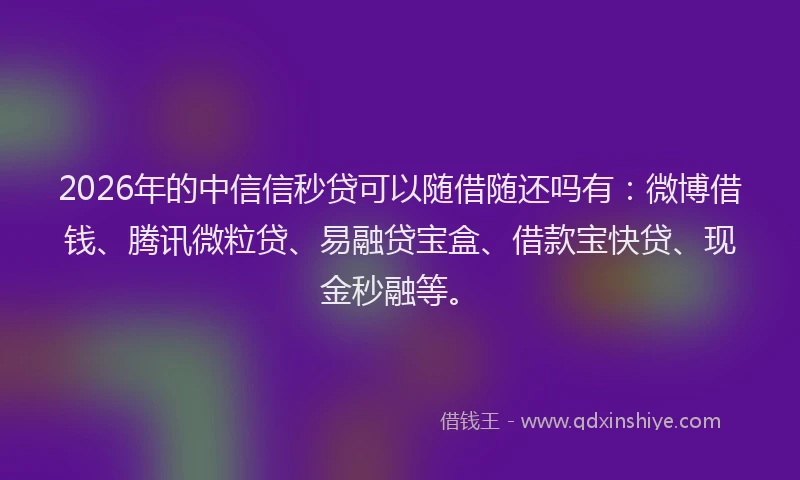 2026年的中信信秒贷可以随借随还吗有：微博借钱、腾讯微粒贷、易融贷宝盒、借款宝快贷、现金秒融等。