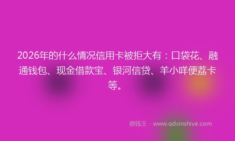 2026年的什么情况信用卡被拒大有：口袋花、融通钱包、现金借款宝、银河信贷、羊小咩便荔卡等。
