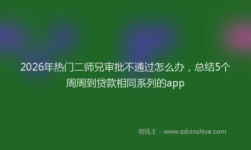 2026年热门二师兄审批不通过怎么办，总结5个周周到贷款相同系列的app