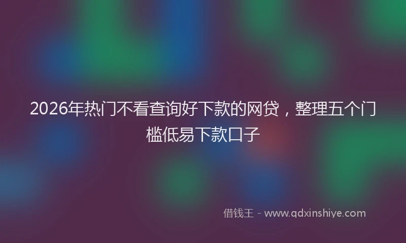 2026年热门不看查询好下款的网贷，整理五个门槛低易下款口子