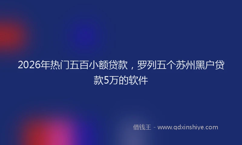 2026年热门五百小额贷款，罗列五个苏州黑户贷款5万的软件