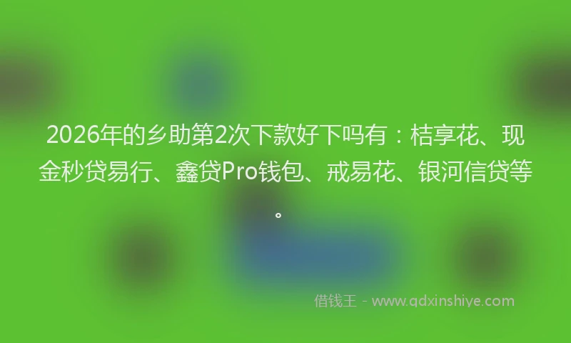2026年的乡助第2次下款好下吗有：桔享花、现金秒贷易行、鑫贷Pro钱包、戒易花、银河信贷等。
